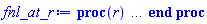 proc (r) local _res, _dat, _solnproc, _xout, _ndsol, _pars, _i; option `Copyright (c) 2000 by Waterloo Maple Inc. All rights reserved.`; if 1 < nargs then error "invalid input: too many arguments" end if; _EnvDSNumericSaveDigits := Digits; Digits := 15; if _EnvInFsolve = true then _xout := evalf[_EnvDSNumericSaveDigits](r) else _xout := evalf(r) end if; _dat := Array(1..4, {(1) = proc (_xin) local _xout, _dtbl, _dat, _vmap, _x0, _y0, _val, _dig, _n, _ne, _nd, _nv, _pars, _ini, _par, _i, _j, _k, _src; option `Copyright (c) 2002 by Waterloo Maple Inc. All rights reserved.`; table( [( "complex" ) = false ] ) _xout := _xin; _pars := [E = E, r0 = r0, l = l]; _dtbl := array( 1 .. 4, [( 1 ) = (array( 1 .. 26, [( 1 ) = (datatype = float[8], order = C_order, storage = rectangular), ( 2 ) = (datatype = float[8], order = C_order, storage = rectangular), ( 3 ) = ([0, 0, 0, Array(1..0, 1..2, {}, datatype = float[8], order = C_order)]), ( 4 ) = (Array(1..63, {(1) = 2, (2) = 2, (3) = 0, (4) = 0, (5) = 3, (6) = 0, (7) = 1, (8) = 0, (9) = 0, (10) = 0, (11) = 0, (12) = 0, (13) = 0, (14) = 0, (15) = 0, (16) = 0, (17) = 0, (18) = 2, (19) = 100000, (20) = 0, (21) = 0, (22) = 1, (23) = 4, (24) = 0, (25) = 1, (26) = 15, (27) = 1, (28) = 0, (29) = 1, (30) = 3, (31) = 3, (32) = 0, (33) = 1, (34) = 0, (35) = 0, (36) = 0, (37) = 0, (38) = 0, (39) = 0, (40) = 0, (41) = 0, (42) = 0, (43) = 1, (44) = 0, (45) = 0, (46) = 0, (47) = 0, (48) = 0, (49) = 0, (50) = 50, (51) = 1, (52) = 0, (53) = 0, (54) = 0, (55) = 0, (56) = 0, (57) = 0, (58) = 0, (59) = 10000, (60) = 0, (61) = 1000, (62) = 0, (63) = 0}, datatype = integer[8])), ( 5 ) = (Array(1..28, {(1) = 0.10e-9, (2) = 0.10e-5, (3) = .0, (4) = 0.500001e-14, (5) = 0.10e-9, (6) = 0.5047658760889204e-2, (7) = .0, (8) = 0.10e-5, (9) = .0, (10) = .0, (11) = .0, (12) = .0, (13) = 1.0, (14) = .0, (15) = .49999999999999, (16) = .0, (17) = 1.0, (18) = 1.0, (19) = .0, (20) = .0, (21) = 1.0, (22) = 1.0, (23) = .0, (24) = .0, (25) = 0.10e-14, (26) = .0, (27) = .0, (28) = .0}, datatype = float[8], order = C_order)), ( 6 ) = (Array(1..5, {(1) = 0.1e-9, (2) = 1., (3) = -38.6, (4) = 0.1e-9, (5) = 0.})), ( 7 ) = ([Array(1..4, 1..7, {(1, 1) = .0, (1, 2) = .203125, (1, 3) = .3046875, (1, 4) = .75, (1, 5) = .8125, (1, 6) = .40625, (1, 7) = .8125, (2, 1) = 0.6378173828125e-1, (2, 2) = .0, (2, 3) = .279296875, (2, 4) = .27237892150878906, (2, 5) = -0.9686851501464844e-1, (2, 6) = 0.1956939697265625e-1, (2, 7) = .5381584167480469, (3, 1) = 0.31890869140625e-1, (3, 2) = .0, (3, 3) = -.34375, (3, 4) = -.335235595703125, (3, 5) = .2296142578125, (3, 6) = .41748046875, (3, 7) = 11.480712890625, (4, 1) = 0.9710520505905151e-1, (4, 2) = .0, (4, 3) = .40350341796875, (4, 4) = 0.20297467708587646e-1, (4, 5) = -0.6054282188415527e-2, (4, 6) = -0.4770040512084961e-1, (4, 7) = .77858567237854}, datatype = float[8], order = C_order), Array(1..6, 1..6, {(1, 1) = .0, (1, 2) = .0, (1, 3) = .0, (1, 4) = .0, (1, 5) = .0, (1, 6) = 1.0, (2, 1) = .25, (2, 2) = .0, (2, 3) = .0, (2, 4) = .0, (2, 5) = .0, (2, 6) = 1.0, (3, 1) = .1875, (3, 2) = .5625, (3, 3) = .0, (3, 4) = .0, (3, 5) = .0, (3, 6) = 2.0, (4, 1) = .23583984375, (4, 2) = -.87890625, (4, 3) = .890625, (4, 4) = .0, (4, 5) = .0, (4, 6) = .2681884765625, (5, 1) = .1272735595703125, (5, 2) = -.5009765625, (5, 3) = .44921875, (5, 4) = -0.128936767578125e-1, (5, 5) = .0, (5, 6) = 0.626220703125e-1, (6, 1) = -0.927734375e-1, (6, 2) = .626220703125, (6, 3) = -.4326171875, (6, 4) = .1418304443359375, (6, 5) = -0.861053466796875e-1, (6, 6) = .3131103515625}, datatype = float[8], order = C_order), Array(1..6, {(1) = .0, (2) = .386, (3) = .21, (4) = .63, (5) = 1.0, (6) = 1.0}, datatype = float[8], order = C_order), Array(1..6, {(1) = .25, (2) = -.1043, (3) = .1035, (4) = -0.362e-1, (5) = .0, (6) = .0}, datatype = float[8], order = C_order), Array(1..6, 1..5, {(1, 1) = .0, (1, 2) = .0, (1, 3) = .0, (1, 4) = .0, (1, 5) = .0, (2, 1) = 1.544, (2, 2) = .0, (2, 3) = .0, (2, 4) = .0, (2, 5) = .0, (3, 1) = .9466785280815533, (3, 2) = .25570116989825814, (3, 3) = .0, (3, 4) = .0, (3, 5) = .0, (4, 1) = 3.3148251870684886, (4, 2) = 2.896124015972123, (4, 3) = .9986419139977808, (4, 4) = .0, (4, 5) = .0, (5, 1) = 1.2212245092262748, (5, 2) = 6.019134481287752, (5, 3) = 12.537083329320874, (5, 4) = -.687886036105895, (5, 5) = .0, (6, 1) = 1.2212245092262748, (6, 2) = 6.019134481287752, (6, 3) = 12.537083329320874, (6, 4) = -.687886036105895, (6, 5) = 1.0}, datatype = float[8], order = C_order), Array(1..6, 1..5, {(1, 1) = .0, (1, 2) = .0, (1, 3) = .0, (1, 4) = .0, (1, 5) = .0, (2, 1) = -5.6688, (2, 2) = .0, (2, 3) = .0, (2, 4) = .0, (2, 5) = .0, (3, 1) = -2.4300933568337584, (3, 2) = -.20635991570891224, (3, 3) = .0, (3, 4) = .0, (3, 5) = .0, (4, 1) = -.10735290581452621, (4, 2) = -9.594562251021896, (4, 3) = -20.470286148096154, (4, 4) = .0, (4, 5) = .0, (5, 1) = 7.496443313968615, (5, 2) = -10.246804314641219, (5, 3) = -33.99990352819906, (5, 4) = 11.708908932061595, (5, 5) = .0, (6, 1) = 8.083246795922411, (6, 2) = -7.981132988062785, (6, 3) = -31.52159432874373, (6, 4) = 16.319305431231363, (6, 5) = -6.0588182388340535}, datatype = float[8], order = C_order), Array(1..3, 1..5, {(1, 1) = .0, (1, 2) = .0, (1, 3) = .0, (1, 4) = .0, (1, 5) = .0, (2, 1) = 10.126235083446911, (2, 2) = -7.487995877607633, (2, 3) = -34.800918615557414, (2, 4) = -7.9927717075687275, (2, 5) = 1.0251377232956207, (3, 1) = -.6762803392806898, (3, 2) = 6.087714651678606, (3, 3) = 16.43084320892463, (3, 4) = 24.767225114183653, (3, 5) = -6.5943891257167815}, datatype = float[8], order = C_order)]), ( 9 ) = ([Array(1..2, {(1) = .1, (2) = .1}, datatype = float[8], order = C_order), Array(1..2, {(1) = -0.3686031603519108e-1, (2) = -1.2380430592368301}, datatype = float[8], order = C_order), Array(1..2, {(1) = .0, (2) = .0}, datatype = float[8], order = C_order), Array(1..2, {(1) = -1.342805022866626, (2) = -49.472730905818565}, datatype = float[8], order = C_order), Array(1..2, {(1) = .0, (2) = .0}, datatype = float[8], order = C_order), Array(1..2, 1..2, {(1, 1) = .0, (1, 2) = .0, (2, 1) = .0, (2, 2) = .0}, datatype = float[8], order = C_order), Array(1..2, 1..2, {(1, 1) = .0, (1, 2) = .0, (2, 1) = .0, (2, 2) = .0}, datatype = float[8], order = C_order), Array(1..2, {(1) = .0, (2) = .0}, datatype = float[8], order = C_order), Array(1..2, 1..2, {(1, 1) = .0, (1, 2) = .0, (2, 1) = .0, (2, 2) = .0}, datatype = float[8], order = C_order), Array(1..2, 1..6, {(1, 1) = -1.0968007727640827, (1, 2) = -1.1519647209486146, (1, 3) = -1.1828709442911853, (1, 4) = -1.3227317756139634, (1, 5) = -1.3446759371523778, (1, 6) = -1.2127001503251844, (2, 1) = -39.94010231916039, (2, 2) = -42.07951658938774, (2, 3) = -43.26404118968905, (2, 4) = -48.692289067735196, (2, 5) = -49.54827980237442, (2, 6) = -44.418965679602415}, datatype = float[8], order = C_order), Array(1..2, {(1) = 0, (2) = 0}, datatype = integer[8]), Array(1..5, {(1) = -0.3299554401162388e-1, (2) = -1.0968007727640827, (3) = -38.6, (4) = 0.10e-9, (5) = .0}, datatype = float[8], order = C_order), Array(1..5, {(1) = -0.39710323490512275e-1, (2) = -1.342805022866626, (3) = -38.6, (4) = 0.10e-9, (5) = .0}, datatype = float[8], order = C_order), Array(1..5, {(1) = 0.3308513817079639e-8, (2) = 0.16725957552310433e-6, (3) = -38.6, (4) = 0.10e-9, (5) = .0}, datatype = float[8], order = C_order), Array(1..5, {(1) = -0.3299554401162388e-1, (2) = -1.0968007727640827, (3) = .0, (4) = .0, (5) = .0}, datatype = float[8], order = C_order), Array(1..2, {(1) = -1.2443305510692424, (2) = -45.6451915761016}, datatype = float[8], order = C_order), Array(1..4, {(1) = .0, (2) = .0, (3) = .0, (4) = .0}, datatype = float[8], order = C_order), Array(1..2, {(1) = 0, (2) = 0}, datatype = integer[8])]), ( 8 ) = ([Array(1..5, {(1) = .0, (2) = .0, (3) = .0, (4) = .0, (5) = .0}, datatype = float[8], order = C_order), Array(1..5, {(1) = .0, (2) = .0, (3) = .0, (4) = .0, (5) = .0}, datatype = float[8], order = C_order), Array(1..2, {(1) = 1.0, (2) = -0.3645924515425639e-1}, datatype = float[8], order = C_order), 0, 0]), ( 11 ) = (Array(1..6, 0..2, {(1, 1) = .0, (1, 2) = .0, (2, 0) = .0, (2, 1) = .0, (2, 2) = .0, (3, 0) = .0, (3, 1) = .0, (3, 2) = .0, (4, 0) = .0, (4, 1) = .0, (4, 2) = .0, (5, 0) = .0, (5, 1) = .0, (5, 2) = .0, (6, 0) = .0, (6, 1) = .0, (6, 2) = .0}, datatype = float[8], order = C_order)), ( 10 ) = ([proc (N, X, Y, YP) option `[Y[1] = fnl(r), Y[2] = gnl(r)]`; YP[2] := Y[5]*(Y[5]+1)*Y[1]/X^2-413.5420744*(Y[3]-piecewise(X < 0.1395076832e-3, -881671.8705+0.1510043566e14*X^2, -82/X))*Y[1]; YP[1] := Y[2]; 0 end proc, -1, 0, 0, 0, 0, 0, 0, 0, 0]), ( 13 ) = (), ( 12 ) = (), ( 15 ) = ("rkf45"), ( 14 ) = ([0, 0]), ( 18 ) = ([]), ( 19 ) = (0), ( 16 ) = ([0, 0, 0, 0, 0, []]), ( 17 ) = ([proc (N, X, Y, YP) option `[Y[1] = fnl(r), Y[2] = gnl(r)]`; YP[2] := Y[5]*(Y[5]+1)*Y[1]/X^2-413.5420744*(Y[3]-piecewise(X < 0.1395076832e-3, -881671.8705+0.1510043566e14*X^2, -82/X))*Y[1]; YP[1] := Y[2]; 0 end proc, -1, 0, 0, 0, 0, 0, 0, 0, 0]), ( 22 ) = (0), ( 23 ) = (0), ( 20 ) = ([]), ( 21 ) = (0), ( 26 ) = (Array(1..0, {})), ( 25 ) = (Array(1..0, {})), ( 24 ) = (0)  ] )), ( 4 ) = (0)  ] ); _y0 := Array(0..5, {(1) = r0, (2) = r0, (3) = l+1., (4) = -38.6, (5) = 0.1e-9}); _vmap := array( 1 .. 2, [( 1 ) = (1), ( 2 ) = (2)  ] ); _x0 := _dtbl[1][5][5]; _n := _dtbl[1][4][1]; _ne := _dtbl[1][4][3]; _nd := _dtbl[1][4][4]; _nv := _dtbl[1][4][16]; if not type(_xout, 'numeric') then if member(_xout, ["start", "left", "right"]) then if _Env_smart_dsolve_numeric = true or _dtbl[1][4][10] = 1 then if _xout = "left" then if type(_dtbl[2], 'table') then return _dtbl[2][5][1] end if elif _xout = "right" then if type(_dtbl[3], 'table') then return _dtbl[3][5][1] end if end if end if; return _dtbl[1][5][5] elif _xout = "method" then return _dtbl[1][15] elif _xout = "storage" then return evalb(_dtbl[1][4][10] = 1) elif _xout = "leftdata" then if not type(_dtbl[2], 'array') then return NULL else return eval(_dtbl[2]) end if elif _xout = "rightdata" then if not type(_dtbl[3], 'array') then return NULL else return eval(_dtbl[3]) end if elif _xout = "enginedata" then return eval(_dtbl[1]) elif _xout = "enginereset" then _dtbl[2] := evaln(_dtbl[2]); _dtbl[3] := evaln(_dtbl[3]); return NULL elif _xout = "initial" then return procname(_y0[0]) elif _xout = "laxtol" then return _dtbl[`if`(member(_dtbl[4], {2, 3}), _dtbl[4], 1)][5][18] elif _xout = "numfun" then return `if`(member(_dtbl[4], {2, 3}), _dtbl[_dtbl[4]][4][18], 0) elif _xout = "parameters" then return [seq(_y0[_n+_i], _i = 1 .. nops(_pars))] elif _xout = "initial_and_parameters" then return procname(_y0[0]), [seq(_y0[_n+_i], _i = 1 .. nops(_pars))] elif _xout = "last" then if _dtbl[4] <> 2 and _dtbl[4] <> 3 or _x0-_dtbl[_dtbl[4]][5][1] = 0. then error "no information is available on last computed point" else _xout := _dtbl[_dtbl[4]][5][1] end if elif _xout = "function" then if _dtbl[1][4][33]-2. = 0 then return eval(_dtbl[1][10], 1) else return eval(_dtbl[1][10][1], 1) end if elif _xout = "map" then return copy(_vmap) elif type(_xin, `=`) and type(rhs(_xin), 'list') and member(lhs(_xin), {"initial", "parameters", "initial_and_parameters"}) then _ini, _par := [], []; if lhs(_xin) = "initial" then _ini := rhs(_xin) elif lhs(_xin) = "parameters" then _par := rhs(_xin) elif select(type, rhs(_xin), `=`) <> [] then _par, _ini := selectremove(type, rhs(_xin), `=`) elif nops(rhs(_xin)) < nops(_pars)+1 then error "insufficient data for specification of initial and parameters" else _par := rhs(_xin)[-nops(_pars) .. -1]; _ini := rhs(_xin)[1 .. -nops(_pars)-1] end if; _xout := lhs(_xout); _i := false; if _par <> [] then _i := `dsolve/numeric/process_parameters`(_n, _pars, _par, _y0) end if; if _ini <> [] then _i := `dsolve/numeric/process_initial`(_n-_ne, _ini, _y0, _pars, _vmap) or _i end if; if _i then `dsolve/numeric/SC/reinitialize`(_dtbl, _y0, _n, procname, _pars); if _Env_smart_dsolve_numeric = true and type(_y0[0], 'numeric') and _dtbl[1][4][10] <> 1 then procname("right") := _y0[0]; procname("left") := _y0[0] end if end if; if _xout = "initial" then return [_y0[0], seq(_y0[_vmap[_i]], _i = 1 .. _n-_ne)] elif _xout = "parameters" then return [seq(_y0[_n+_i], _i = 1 .. nops(_pars))] else return [_y0[0], seq(_y0[_vmap[_i]], _i = 1 .. _n-_ne)], [seq(_y0[_n+_i], _i = 1 .. nops(_pars))] end if elif _xin = "eventstop" then if _nv = 0 then error "this solution has no events" end if; _i := _dtbl[4]; if _i <> 2 and _i <> 3 then return 0 end if; if _dtbl[_i][4][10] = 1 and assigned(_dtbl[5-_i]) and _dtbl[_i][4][9] < 100 and 100 <= _dtbl[5-_i][4][9] then _i := 5-_i; _dtbl[4] := _i; _j := round(_dtbl[_i][4][17]); return round(_dtbl[_i][3][1][_j, 1]) elif 100 <= _dtbl[_i][4][9] then _j := round(_dtbl[_i][4][17]); return round(_dtbl[_i][3][1][_j, 1]) else return 0 end if elif _xin = "eventstatus" then if _nv = 0 then error "this solution has no events" end if; _i := [selectremove(proc (a) options operator, arrow; _dtbl[1][3][1][a, 7] = 1 end proc, {seq(_j, _j = 1 .. round(_dtbl[1][3][1][_nv+1, 1]))})]; return ':-enabled' = _i[1], ':-disabled' = _i[2] elif _xin = "eventclear" then if _nv = 0 then error "this solution has no events" end if; _i := _dtbl[4]; if _i <> 2 and _i <> 3 then error "no events to clear" end if; if _dtbl[_i][4][10] = 1 and assigned(_dtbl[5-_i]) and _dtbl[_i][4][9] < 100 and 100 < _dtbl[5-_i][4][9] then _dtbl[4] := 5-_i; _i := 5-_i end if; if _dtbl[_i][4][9] < 100 then error "no events to clear" elif _nv < _dtbl[_i][4][9]-100 then error "event error condition cannot be cleared" else _j := _dtbl[_i][4][9]-100; if irem(round(_dtbl[_i][3][1][_j, 4]), 2) = 1 then error "retriggerable events cannot be cleared" end if; _j := round(_dtbl[_i][3][1][_j, 1]); for _k to _nv do if _dtbl[_i][3][1][_k, 1] = _j then if _dtbl[_i][3][1][_k, 2] = 3 then error "range events cannot be cleared" end if; _dtbl[_i][3][1][_k, 8] := _dtbl[_i][3][1][_nv+1, 8] end if end do; _dtbl[_i][4][17] := 0; _dtbl[_i][4][9] := 0; if _dtbl[1][4][10] = 1 then if _i = 2 then try procname(procname("left")) catch:  end try else try procname(procname("right")) catch:  end try end if end if end if; return  elif type(_xin, `=`) and member(lhs(_xin), {"eventdisable", "eventenable"}) then if _nv = 0 then error "this solution has no events" end if; if type(rhs(_xin), {('list')('posint'), ('set')('posint')}) then _i := {op(rhs(_xin))} elif type(rhs(_xin), 'posint') then _i := {rhs(_xin)} else error "event identifiers must be integers in the range 1..%1", round(_dtbl[1][3][1][_nv+1, 1]) end if; if select(proc (a) options operator, arrow; _nv < a end proc, _i) <> {} then error "event identifiers must be integers in the range 1..%1", round(_dtbl[1][3][1][_nv+1, 1]) end if; _k := {}; for _j to _nv do if member(round(_dtbl[1][3][1][_j, 1]), _i) then _k := `union`(_k, {_j}) end if end do; _i := _k; if lhs(_xin) = "eventdisable" then _dtbl[4] := 0; _j := [evalb(assigned(_dtbl[2]) and member(_dtbl[2][4][17], _i)), evalb(assigned(_dtbl[3]) and member(_dtbl[3][4][17], _i))]; for _k in _i do _dtbl[1][3][1][_k, 7] := 0; if assigned(_dtbl[2]) then _dtbl[2][3][1][_k, 7] := 0 end if; if assigned(_dtbl[3]) then _dtbl[3][3][1][_k, 7] := 0 end if end do; if _j[1] then for _k to _nv+1 do if _k <= _nv and not type(_dtbl[2][3][4][_k, 1], 'undefined') then userinfo(3, {'events', 'eventreset'}, `reinit #2, event code `, _k, ` to defined init `, _dtbl[2][3][4][_k, 1]); _dtbl[2][3][1][_k, 8] := _dtbl[2][3][4][_k, 1] elif _dtbl[2][3][1][_k, 2] = 0 and irem(iquo(round(_dtbl[2][3][1][_k, 4]), 32), 2) = 1 then userinfo(3, {'events', 'eventreset'}, `reinit #2, event code `, _k, ` to rate hysteresis init `, _dtbl[2][5][24]); _dtbl[2][3][1][_k, 8] := _dtbl[2][5][24] elif _dtbl[2][3][1][_k, 2] = 0 and irem(iquo(round(_dtbl[2][3][1][_k, 4]), 2), 2) = 0 then userinfo(3, {'events', 'eventreset'}, `reinit #2, event code `, _k, ` to initial init `, _x0); _dtbl[2][3][1][_k, 8] := _x0 else userinfo(3, {'events', 'eventreset'}, `reinit #2, event code `, _k, ` to fireinitial init `, _x0-1); _dtbl[2][3][1][_k, 8] := _x0-1 end if end do; _dtbl[2][4][17] := 0; _dtbl[2][4][9] := 0; if _dtbl[1][4][10] = 1 then procname(procname("left")) end if end if; if _j[2] then for _k to _nv+1 do if _k <= _nv and not type(_dtbl[3][3][4][_k, 2], 'undefined') then userinfo(3, {'events', 'eventreset'}, `reinit #3, event code `, _k, ` to defined init `, _dtbl[3][3][4][_k, 2]); _dtbl[3][3][1][_k, 8] := _dtbl[3][3][4][_k, 2] elif _dtbl[3][3][1][_k, 2] = 0 and irem(iquo(round(_dtbl[3][3][1][_k, 4]), 32), 2) = 1 then userinfo(3, {'events', 'eventreset'}, `reinit #3, event code `, _k, ` to rate hysteresis init `, _dtbl[3][5][24]); _dtbl[3][3][1][_k, 8] := _dtbl[3][5][24] elif _dtbl[3][3][1][_k, 2] = 0 and irem(iquo(round(_dtbl[3][3][1][_k, 4]), 2), 2) = 0 then userinfo(3, {'events', 'eventreset'}, `reinit #3, event code `, _k, ` to initial init `, _x0); _dtbl[3][3][1][_k, 8] := _x0 else userinfo(3, {'events', 'eventreset'}, `reinit #3, event code `, _k, ` to fireinitial init `, _x0+1); _dtbl[3][3][1][_k, 8] := _x0+1 end if end do; _dtbl[3][4][17] := 0; _dtbl[3][4][9] := 0; if _dtbl[1][4][10] = 1 then procname(procname("right")) end if end if else for _k in _i do _dtbl[1][3][1][_k, 7] := 1 end do; _dtbl[2] := evaln(_dtbl[2]); _dtbl[3] := evaln(_dtbl[3]); _dtbl[4] := 0; if _dtbl[1][4][10] = 1 then if _x0 <= procname("right") then try procname(procname("right")) catch:  end try end if; if procname("left") <= _x0 then try procname(procname("left")) catch:  end try end if end if end if; return  elif type(_xin, `=`) and lhs(_xin) = "eventfired" then if not type(rhs(_xin), 'list') then error "'eventfired' must be specified as a list" end if; if _nv = 0 then error "this solution has no events" end if; if _dtbl[4] <> 2 and _dtbl[4] <> 3 then error "'direction' must be set prior to calling/setting 'eventfired'" end if; _i := _dtbl[4]; _val := NULL; if not assigned(_EnvEventRetriggerWarned) then _EnvEventRetriggerWarned := false end if; for _k in rhs(_xin) do if type(_k, 'integer') then _src := _k elif type(_k, 'integer' = 'anything') and type(evalf(rhs(_k)), 'numeric') then _k := lhs(_k) = evalf[max(Digits, 18)](rhs(_k)); _src := lhs(_k) else error "'eventfired' entry is not valid: %1", _k end if; if _src < 1 or round(_dtbl[1][3][1][_nv+1, 1]) < _src then error "event identifiers must be integers in the range 1..%1", round(_dtbl[1][3][1][_nv+1, 1]) end if; _src := {seq(`if`(_dtbl[1][3][1][_j, 1]-_src = 0., _j, NULL), _j = 1 .. _nv)}; if nops(_src) <> 1 then error "'eventfired' can only be set/queried for root-finding events and time/interval events" end if; _src := _src[1]; if _dtbl[1][3][1][_src, 2] <> 0. and _dtbl[1][3][1][_src, 2]-2. <> 0. then error "'eventfired' can only be set/queried for root-finding events and time/interval events" elif irem(round(_dtbl[1][3][1][_src, 4]), 2) = 1 then if _EnvEventRetriggerWarned = false then WARNING(`'eventfired' has no effect on events that retrigger`) end if; _EnvEventRetriggerWarned := true end if; if _dtbl[_i][3][1][_src, 2] = 0 and irem(iquo(round(_dtbl[_i][3][1][_src, 4]), 32), 2) = 1 then _val := _val, undefined elif type(_dtbl[_i][3][4][_src, _i-1], 'undefined') or _i = 2 and _dtbl[2][3][1][_src, 8] < _dtbl[2][3][4][_src, 1] or _i = 3 and _dtbl[3][3][4][_src, 2] < _dtbl[3][3][1][_src, 8] then _val := _val, _dtbl[_i][3][1][_src, 8] else _val := _val, _dtbl[_i][3][4][_src, _i-1] end if; if type(_k, `=`) then if _dtbl[_i][3][1][_src, 2] = 0 and irem(iquo(round(_dtbl[_i][3][1][_src, 4]), 32), 2) = 1 then error "cannot set event code for a rate hysteresis event" end if; userinfo(3, {'events', 'eventreset'}, `manual set event code `, _src, ` to value `, rhs(_k)); _dtbl[_i][3][1][_src, 8] := rhs(_k); _dtbl[_i][3][4][_src, _i-1] := rhs(_k) end if end do; return [_val] elif type(_xin, `=`) and lhs(_xin) = "direction" then if not member(rhs(_xin), {-1, 1, ':-left', ':-right'}) then error "'direction' must be specified as either '1' or 'right' (positive) or '-1' or 'left' (negative)" end if; _src := `if`(_dtbl[4] = 2, -1, `if`(_dtbl[4] = 3, 1, undefined)); _i := `if`(member(rhs(_xin), {1, ':-right'}), 3, 2); _dtbl[4] := _i; _dtbl[_i] := `dsolve/numeric/SC/IVPdcopy`(_dtbl[1], `if`(assigned(_dtbl[_i]), _dtbl[_i], NULL)); if 0 < _nv then for _j to _nv+1 do if _j <= _nv and not type(_dtbl[_i][3][4][_j, _i-1], 'undefined') then userinfo(3, {'events', 'eventreset'}, `reinit #4, event code `, _j, ` to defined init `, _dtbl[_i][3][4][_j, _i-1]); _dtbl[_i][3][1][_j, 8] := _dtbl[_i][3][4][_j, _i-1] elif _dtbl[_i][3][1][_j, 2] = 0 and irem(iquo(round(_dtbl[_i][3][1][_j, 4]), 32), 2) = 1 then userinfo(3, {'events', 'eventreset'}, `reinit #4, event code `, _j, ` to rate hysteresis init `, _dtbl[_i][5][24]); _dtbl[_i][3][1][_j, 8] := _dtbl[_i][5][24] elif _dtbl[_i][3][1][_j, 2] = 0 and irem(iquo(round(_dtbl[_i][3][1][_j, 4]), 2), 2) = 0 then userinfo(3, {'events', 'eventreset'}, `reinit #4, event code `, _j, ` to initial init `, _x0); _dtbl[_i][3][1][_j, 8] := _x0 else userinfo(3, {'events', 'eventreset'}, `reinit #4, event code `, _j, ` to fireinitial init `, _x0-2*_i+5.0); _dtbl[_i][3][1][_j, 8] := _x0-2*_i+5.0 end if end do end if; return _src elif _xin = "eventcount" then if _dtbl[1][3][1] = 0 or _dtbl[4] <> 2 and _dtbl[4] <> 3 then return 0 else return round(_dtbl[_dtbl[4]][3][1][_nv+1, 12]) end if else return "procname" end if end if; if _xout = _x0 then return [_x0, seq(evalf(_dtbl[1][6][_vmap[_i]]), _i = 1 .. _n-_ne)] end if; _i := `if`(_x0 <= _xout, 3, 2); if _xin = "last" and 0 < _dtbl[_i][4][9] and _dtbl[_i][4][9] < 100 then _dat := eval(_dtbl[_i], 2); _j := _dat[4][20]; return [_dat[11][_j, 0], seq(_dat[11][_j, _vmap[_i]], _i = 1 .. _n-_ne-_nd), seq(_dat[8][1][_vmap[_i]], _i = _n-_ne-_nd+1 .. _n-_ne)] end if; if not type(_dtbl[_i], 'array') then _dtbl[_i] := `dsolve/numeric/SC/IVPdcopy`(_dtbl[1], `if`(assigned(_dtbl[_i]), _dtbl[_i], NULL)); if 0 < _nv then for _j to _nv+1 do if _j <= _nv and not type(_dtbl[_i][3][4][_j, _i-1], 'undefined') then userinfo(3, {'events', 'eventreset'}, `reinit #5, event code `, _j, ` to defined init `, _dtbl[_i][3][4][_j, _i-1]); _dtbl[_i][3][1][_j, 8] := _dtbl[_i][3][4][_j, _i-1] elif _dtbl[_i][3][1][_j, 2] = 0 and irem(iquo(round(_dtbl[_i][3][1][_j, 4]), 32), 2) = 1 then userinfo(3, {'events', 'eventreset'}, `reinit #5, event code `, _j, ` to rate hysteresis init `, _dtbl[_i][5][24]); _dtbl[_i][3][1][_j, 8] := _dtbl[_i][5][24] elif _dtbl[_i][3][1][_j, 2] = 0 and irem(iquo(round(_dtbl[_i][3][1][_j, 4]), 2), 2) = 0 then userinfo(3, {'events', 'eventreset'}, `reinit #5, event code `, _j, ` to initial init `, _x0); _dtbl[_i][3][1][_j, 8] := _x0 else userinfo(3, {'events', 'eventreset'}, `reinit #5, event code `, _j, ` to fireinitial init `, _x0-2*_i+5.0); _dtbl[_i][3][1][_j, 8] := _x0-2*_i+5.0 end if end do end if end if; if _xin <> "last" then if 0 < 0 then if `dsolve/numeric/checkglobals`(op(_dtbl[1][14]), _pars, _n, _y0) then `dsolve/numeric/SC/reinitialize`(_dtbl, _y0, _n, procname, _pars, _i) end if end if; if _dtbl[1][4][7] = 0 then error "parameters must be initialized before solution can be computed" end if end if; _dat := eval(_dtbl[_i], 2); _dtbl[4] := _i; try _src := `dsolve/numeric/SC/IVPrun`(_dat, _xout) catch: userinfo(2, `dsolve/debug`, print(`Exception in solnproc:`, [lastexception][2 .. -1])); error  end try; if _dat[17] <> _dtbl[1][17] then _dtbl[1][17] := _dat[17]; _dtbl[1][10] := _dat[10] end if; if _src = 0 and 100 < _dat[4][9] then _val := _dat[3][1][_nv+1, 8] else _val := _dat[11][_dat[4][20], 0] end if; if _src <> 0 or _dat[4][9] <= 0 then _dtbl[1][5][1] := _xout else _dtbl[1][5][1] := _val end if; if _i = 3 and _val < _xout then Rounding := -infinity; if _dat[4][9] = 1 then error "cannot evaluate the solution further right of %1, probably a singularity", evalf[8](_val) elif _dat[4][9] = 2 then error "cannot evaluate the solution further right of %1, maxfun limit exceeded (see ?dsolve,maxfun for details)", evalf[8](_val) elif _dat[4][9] = 3 then if _dat[4][25] = 3 then error "cannot evaluate the solution past the initial point, problem may be initially singular or improperly set up" else error "cannot evaluate the solution past the initial point, problem may be complex, initially singular or improperly set up" end if elif _dat[4][9] = 4 then error "cannot evaluate the solution further right of %1, accuracy goal cannot be achieved with specified 'minstep'", evalf[8](_val) elif _dat[4][9] = 5 then error "cannot evaluate the solution further right of %1, too many step failures, tolerances may be too loose for problem", evalf[8](_val) elif _dat[4][9] = 6 then error "cannot evaluate the solution further right of %1, cannot downgrade delay storage for problems with delay derivative order > 1, try increasing delaypts", evalf[8](_val) elif _dat[4][9] = 10 then error "cannot evaluate the solution further right of %1, interrupt requested", evalf[8](_val) elif 100 < _dat[4][9] then if _dat[4][9]-100 = _nv+1 then error "constraint projection failure on event at t=%1", evalf[8](_val) elif _dat[4][9]-100 = _nv+2 then error "index-1 and derivative evaluation failure on event at t=%1", evalf[8](_val) elif _dat[4][9]-100 = _nv+3 then error "maximum number of event iterations reached (%1) at t=%2", round(_dat[3][1][_nv+1, 3]), evalf[8](_val) else if _Env_dsolve_nowarnstop <> true then `dsolve/numeric/warning`(StringTools:-FormatMessage("cannot evaluate the solution further right of %1, event #%2 triggered a halt", evalf[8](_val), round(_dat[3][1][_dat[4][9]-100, 1]))) end if; Rounding := 'nearest'; _xout := _val end if else error "cannot evaluate the solution further right of %1", evalf[8](_val) end if elif _i = 2 and _xout < _val then Rounding := infinity; if _dat[4][9] = 1 then error "cannot evaluate the solution further left of %1, probably a singularity", evalf[8](_val) elif _dat[4][9] = 2 then error "cannot evaluate the solution further left of %1, maxfun limit exceeded (see ?dsolve,maxfun for details)", evalf[8](_val) elif _dat[4][9] = 3 then if _dat[4][25] = 3 then error "cannot evaluate the solution past the initial point, problem may be initially singular or improperly set up" else error "cannot evaluate the solution past the initial point, problem may be complex, initially singular or improperly set up" end if elif _dat[4][9] = 4 then error "cannot evaluate the solution further left of %1, accuracy goal cannot be achieved with specified 'minstep'", evalf[8](_val) elif _dat[4][9] = 5 then error "cannot evaluate the solution further left of %1, too many step failures, tolerances may be too loose for problem", evalf[8](_val) elif _dat[4][9] = 6 then error "cannot evaluate the solution further left of %1, cannot downgrade delay storage for problems with delay derivative order > 1, try increasing delaypts", evalf[8](_val) elif _dat[4][9] = 10 then error "cannot evaluate the solution further right of %1, interrupt requested", evalf[8](_val) elif 100 < _dat[4][9] then if _dat[4][9]-100 = _nv+1 then error "constraint projection failure on event at t=%1", evalf[8](_val) elif _dat[4][9]-100 = _nv+2 then error "index-1 and derivative evaluation failure on event at t=%1", evalf[8](_val) elif _dat[4][9]-100 = _nv+3 then error "maximum number of event iterations reached (%1) at t=%2", round(_dat[3][1][_nv+1, 3]), evalf[8](_val) else if _Env_dsolve_nowarnstop <> true then `dsolve/numeric/warning`(StringTools:-FormatMessage("cannot evaluate the solution further left of %1, event #%2 triggered a halt", evalf[8](_val), round(_dat[3][1][_dat[4][9]-100, 1]))) end if; Rounding := 'nearest'; _xout := _val end if else error "cannot evaluate the solution further left of %1", evalf[8](_val) end if end if; if _EnvInFsolve = true then _dig := _dat[4][26]; if type(_EnvDSNumericSaveDigits, 'posint') then _dat[4][26] := _EnvDSNumericSaveDigits else _dat[4][26] := Digits end if; _Env_dsolve_SC_native := true; if _dat[4][25] = 1 then _i := 1; _dat[4][25] := 2 else _i := _dat[4][25] end if; _val := `dsolve/numeric/SC/IVPval`(_dat, _xout, _src); _dat[4][25] := _i; _dat[4][26] := _dig; [_xout, seq(_val[_vmap[_i]], _i = 1 .. _n-_ne)] else Digits := _dat[4][26]; _val := `dsolve/numeric/SC/IVPval`(eval(_dat, 2), _xout, _src); [_xout, seq(_val[_vmap[_i]], _i = 1 .. _n-_ne)] end if end proc, (2) = Array(1..3, {(1) = 18446884403421678422, (2) = 18446884403421678598, (3) = 18446884403421679214}), (3) = [r, fnl(r), gnl(r)], (4) = [E = E, r0 = r0, l = l]}); _solnproc := _dat[1]; _pars := map(rhs, _dat[4]); if not type(_xout, 'numeric') then if member(r, ["start", 'start', "method", 'method', "left", 'left', "right", 'right', "leftdata", "rightdata", "enginedata", "eventstop", 'eventstop', "eventclear", 'eventclear', "eventstatus", 'eventstatus', "eventcount", 'eventcount', "laxtol", 'laxtol', "numfun", 'numfun', NULL]) then _res := _solnproc(convert(r, 'string')); if 1 < nops([_res]) then return _res elif type(_res, 'array') then return eval(_res, 1) elif _res <> "procname" then return _res end if elif member(r, ["last", 'last', "initial", 'initial', NULL]) then _res := _solnproc(convert(r, 'string')); if type(_res, 'list') then return _res[2] else return NULL end if elif member(r, ["parameters", 'parameters', "initial_and_parameters", 'initial_and_parameters', NULL]) then _xout := convert(r, 'string'); _res := _solnproc(_xout); if _xout = "parameters" then return [seq(_pars[_i] = _res[_i], _i = 1 .. nops(_pars))] else return [_res[2], seq(_pars[_i] = [_res][2][_i], _i = 1 .. nops(_pars))] end if elif type(_xout, `=`) and member(lhs(_xout), ["initial", 'initial', "parameters", 'parameters', "initial_and_parameters", 'initial_and_parameters', NULL]) then _xout := convert(lhs(r), 'string') = rhs(r); if lhs(_xout) = "initial" then if type(rhs(_xout), 'list') then _res := _solnproc(_xout) else _res := _solnproc("initial" = ["single", 2, rhs(_xout)]) end if elif not type(rhs(_xout), 'list') then error "initial and/or parameter values must be specified in a list" elif lhs(_xout) = "initial_and_parameters" and nops(rhs(_xout)) = nops(_pars)+1 then _res := _solnproc(lhs(_xout) = ["single", 2, op(rhs(_xout))]) else _res := _solnproc(_xout) end if; if lhs(_xout) = "initial" then return _res[2] elif lhs(_xout) = "parameters" then return [seq(_pars[_i] = _res[_i], _i = 1 .. nops(_pars))] else return [_res[2], seq(_pars[_i] = [_res][2][_i], _i = 1 .. nops(_pars))] end if elif type(_xout, `=`) and member(lhs(_xout), ["eventdisable", 'eventdisable', "eventenable", 'eventenable', "eventfired", 'eventfired', "direction", 'direction', NULL]) then return _solnproc(convert(lhs(r), 'string') = rhs(r)) elif _xout = "solnprocedure" then return eval(_solnproc) elif _xout = "sysvars" then return _dat[3] end if; if procname <> unknown then return ('procname')(r) else _ndsol := 1; _ndsol := `tools/gensym`("fnl(r)"); eval(FromInert(_Inert_FUNCTION(_Inert_NAME("assign"), _Inert_EXPSEQ(ToInert(_ndsol), _Inert_VERBATIM(pointto(_dat[2][2])))))); return FromInert(_Inert_FUNCTION(ToInert(_ndsol), _Inert_EXPSEQ(ToInert(r)))) end if end if; try _res := _solnproc(_xout); _res[2] catch: error  end try end proc