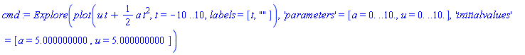 Explore(plot(u*t+(1/2)*a*t^2, t = -10 .. 10, labels = [t, ""]), 'parameters' = [a = 0. .. 10., u = 0. .. 10.], 'initialvalues' = [a = 5.000000000, u = 5.000000000])