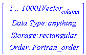 Vector(4, {(1) = ` 1 .. 10001 `*Vector[column], (2) = `Data Type: `*anything, (3) = `Storage: `*rectangular, (4) = `Order: `*Fortran_order})