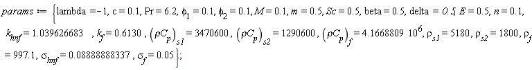 params := {E = .5, M = .1, Pr = 6.2, Sc = .5, beta = .5, c = .1, delta = .5, lambda = -1, m = .5, n = .1, k[f] = .6130, k[hnf] = 1.039626683, phi[1] = .1, phi[2] = .1, rho[f] = 997.1, rho[s1] = 5180, rho[s2] = 1800, sigma[f] = 0.5e-1, sigma[hnf] = 0.8888888337e-1, `&rho;C`[p][f] = 4.1668809*10^6, `&rho;C`[p][s1] = 3470600, `&rho;C`[p][s2] = 1290600};