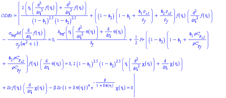 [2*(eta*(diff(diff(diff(f(eta), eta), eta), eta))+diff(diff(f(eta), eta), eta))/((1-phi[1])^2.5*(1-phi[2])^2.5)+((1-phi[2])*(1-phi[1]+phi[1]*rho[s1]/rho[f])+phi[2]*rho[s2]/rho[f])*f(eta)*(diff(diff(f(eta), eta), eta))-sigma[hnf]*M*(diff(f(eta), eta))/(sigma[f]*(m^2+1)) = 0, k[hnf]*(eta*(diff(diff(theta(eta), eta), eta))+diff(theta(eta), eta))/k[f]+(1/2)*Pr*((1-phi[2])*(1-phi[1]+phi[1]*`&rho;C`[p][s1]/`&rho;C`[p][f])+phi[2]*`&rho;C`[p][s2]/`&rho;C`[p][f])*f(eta)*(diff(theta(eta), eta)) = 0, 2*(1-phi[1])^2.5*(1-phi[2])^2.5*(eta*(diff(diff(chi(eta), eta), eta))+diff(chi(eta), eta))+Sc*f(eta)*(diff(chi(eta), eta))-beta*Sc*(1+delta*theta(eta))^n*exp(-E/(1+delta*theta(eta)))*chi(eta) = 0]