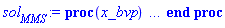proc (x_bvp) local res, data, solnproc, _ndsol, outpoint, i; option `Copyright (c) 2000 by Waterloo Maple Inc. All rights reserved.`; _EnvDSNumericSaveDigits := Digits; Digits := 15; if _EnvInFsolve = true then outpoint := evalf[_EnvDSNumericSaveDigits](x_bvp) else outpoint := evalf(x_bvp) end if; data := Array(1..4, {(1) = proc (outpoint) local X, Y, YP, yout, errproc, L, V, i; option `Copyright (c) 2000 by Waterloo Maple Inc. All rights reserved.`; X := Vector(8, {(1) = .0, (2) = .14285714285714282, (3) = .28571428571428564, (4) = .4285714285714285, (5) = .5714285714285715, (6) = .7142857142857144, (7) = .8571428571428572, (8) = 1.0}, datatype = float[8], order = C_order); Y := Matrix(8, 2, {(1, 1) = 1.0, (1, 2) = -.5, (2, 1) = .9285714285714286, (2, 2) = -.5, (3, 1) = .8571428571428572, (3, 2) = -.5, (4, 1) = .7857142857142857, (4, 2) = -.5, (5, 1) = .7142857142857142, (5, 2) = -.5, (6, 1) = .6428571428571428, (6, 2) = -.5, (7, 1) = .5714285714285714, (7, 2) = -.5, (8, 1) = .5, (8, 2) = -.5}, datatype = float[8], order = C_order); YP := Matrix(8, 2, {(1, 1) = -.5, (1, 2) = .0, (2, 1) = -.5, (2, 2) = 0.5551115123125783e-17, (3, 1) = -.5, (3, 2) = 0.11102230246251566e-16, (4, 1) = -.5, (4, 2) = -0.22204460492503132e-16, (5, 1) = -.5, (5, 2) = -0.22204460492503132e-16, (6, 1) = -.5, (6, 2) = .0, (7, 1) = -.5, (7, 2) = .0, (8, 1) = -.5, (8, 2) = .0}, datatype = float[8], order = C_order); errproc := proc (x_bvp) local outpoint, X, Y, yout, L, V, i; option `Copyright (c) 2000 by Waterloo Maple Inc. All rights reserved.`; Digits := 15; outpoint := evalf(x_bvp); X := Vector(8, {(1) = .0, (2) = .14285714285714282, (3) = .28571428571428564, (4) = .4285714285714285, (5) = .5714285714285715, (6) = .7142857142857144, (7) = .8571428571428572, (8) = 1.0}, datatype = float[8], order = C_order); Y := Matrix(8, 2, {(1, 1) = .0, (1, 2) = .0, (2, 1) = .0, (2, 2) = .0, (3, 1) = .0, (3, 2) = .0, (4, 1) = .0, (4, 2) = .0, (5, 1) = .0, (5, 2) = .0, (6, 1) = .0, (6, 2) = .0, (7, 1) = .0, (7, 2) = .0, (8, 1) = .0, (8, 2) = .0}, datatype = float[8], order = C_order); if not type(outpoint, 'numeric') then if outpoint = "start" or outpoint = "left" then return X[1] elif outpoint = "right" then return X[8] elif outpoint = "order" then return 2 elif outpoint = "error" then return HFloat(-0.0) elif outpoint = "errorproc" then error "this is already the error procedure" elif outpoint = "rawdata" then return [2, 8, [u(x), diff(u(x), x)], X, Y] else return ('procname')(x_bvp) end if end if; if outpoint < X[1] or X[8] < outpoint then error "solution is only defined in the range %1..%2", X[1], X[8] end if; V := array([1 = 4, 2 = 0]); if Digits <= trunc(evalhf(Digits)) then L := Vector(4, 'datatype' = 'float'[8]); yout := Vector(2, 'datatype' = 'float'[8]); evalhf(`dsolve/numeric/lagrange`(8, 2, X, Y, outpoint, var(yout), var(L), var(V))) else L := Vector(4, 'datatype' = 'sfloat'); yout := Vector(2, 'datatype' = 'sfloat'); `dsolve/numeric/lagrange`(8, 2, X, Y, outpoint, yout, L, V) end if; [x = outpoint, seq('[u(x), diff(u(x), x)]'[i] = yout[i], i = 1 .. 2)] end proc; if not type(outpoint, 'numeric') then if outpoint = "start" or outpoint = "left" then return X[1] elif outpoint = "method" then return "bvp" elif outpoint = "right" then return X[8] elif outpoint = "order" then return 2 elif outpoint = "error" then return HFloat(-0.0) elif outpoint = "errorproc" then return eval(errproc) elif outpoint = "rawdata" then return [2, 8, "depnames", X, Y, YP] else error "non-numeric value" end if end if; if outpoint < X[1] or X[8] < outpoint then error "solution is only defined in the range %1..%2", X[1], X[8] end if; if Digits <= trunc(evalhf(Digits)) and (_EnvInFsolve <> true or _EnvDSNumericSaveDigits <= trunc(evalhf(Digits))) then V := array( 1 .. 6, [( 1 ) = (7), ( 2 ) = (0), ( 3 ) = (false), ( 4 ) = (false), ( 5 ) = (false), ( 6 ) = (false)  ] ); L := Matrix(7, 2, {(1, 1) = .0, (1, 2) = .0, (2, 1) = .0, (2, 2) = .0, (3, 1) = .0, (3, 2) = .0, (4, 1) = .0, (4, 2) = .0, (5, 1) = .0, (5, 2) = .0, (6, 1) = .0, (6, 2) = .0, (7, 1) = .0, (7, 2) = .0}, datatype = float[8], order = C_order); yout := Vector(2, {(1) = .0, (2) = .0}, datatype = float[8]); evalhf(`dsolve/numeric/hermite`(8, 2, X, Y, YP, outpoint, var(yout), var(L), var(V))) else if _EnvInFsolve = true then Digits := _EnvDSNumericSaveDigits end if; V := array( 1 .. 6, [( 1 ) = (7), ( 2 ) = (0), ( 3 ) = (false), ( 4 ) = (false), ( 5 ) = (false), ( 6 ) = (false)  ] ); L := Matrix(7, 2, {(1, 1) = 0., (1, 2) = 0., (2, 1) = 0., (2, 2) = 0., (3, 1) = 0., (3, 2) = 0., (4, 1) = 0., (4, 2) = 0., (5, 1) = 0., (5, 2) = 0., (6, 1) = 0., (6, 2) = 0., (7, 1) = 0., (7, 2) = 0.}, order = C_order); yout := Vector(2, {(1) = 0., (2) = 0.}); `dsolve/numeric/hermite`(8, 2, X, Y, YP, outpoint, yout, L, V) end if; [outpoint, seq(yout[i], i = 1 .. 2)] end proc, (2) = Array(0..0, {}), (3) = [x, u(x), diff(u(x), x)], (4) = 0}); solnproc := data[1]; if not type(outpoint, 'numeric') then if outpoint = "solnprocedure" then return eval(solnproc) elif member(outpoint, ["start", "left", "right", "errorproc", "rawdata", "order", "error"]) then return solnproc(x_bvp) elif outpoint = "sysvars" then return data[3] elif procname <> unknown then return ('procname')(x_bvp) else _ndsol := pointto(data[2][0]); return ('_ndsol')(x_bvp) end if end if; try res := solnproc(outpoint); [x = res[1], seq('[u(x), diff(u(x), x)]'[i] = res[i+1], i = 1 .. 2)] catch: error  end try end proc