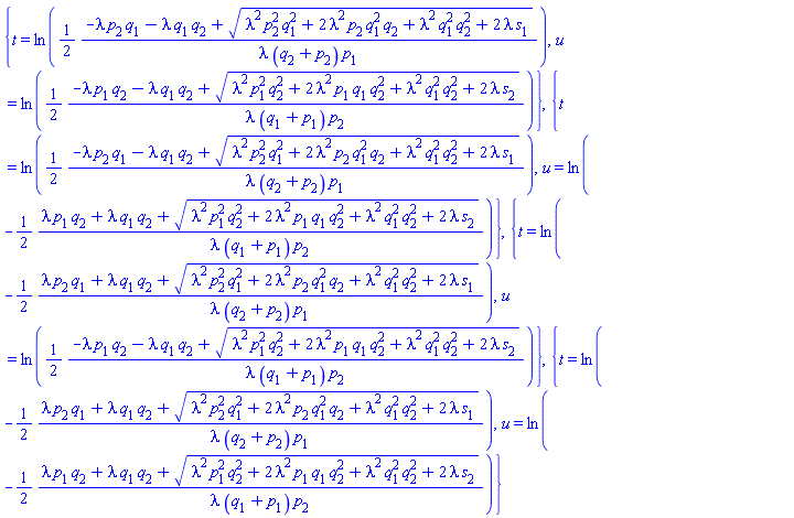 {t = ln((1/2)*(-lambda*p[2]*q[1]-lambda*q[1]*q[2]+(lambda^2*p[2]^2*q[1]^2+2*lambda^2*p[2]*q[1]^2*q[2]+lambda^2*q[1]^2*q[2]^2+2*lambda*s[1])^(1/2))/(lambda*(q[2]+p[2])*p[1])), u = ln((1/2)*(-lambda*p[1]*q[2]-lambda*q[1]*q[2]+(lambda^2*p[1]^2*q[2]^2+2*lambda^2*p[1]*q[1]*q[2]^2+lambda^2*q[1]^2*q[2]^2+2*lambda*s[2])^(1/2))/(lambda*(q[1]+p[1])*p[2]))}, {t = ln((1/2)*(-lambda*p[2]*q[1]-lambda*q[1]*q[2]+(lambda^2*p[2]^2*q[1]^2+2*lambda^2*p[2]*q[1]^2*q[2]+lambda^2*q[1]^2*q[2]^2+2*lambda*s[1])^(1/2))/(lambda*(q[2]+p[2])*p[1])), u = ln(-(1/2)*(lambda*p[1]*q[2]+lambda*q[1]*q[2]+(lambda^2*p[1]^2*q[2]^2+2*lambda^2*p[1]*q[1]*q[2]^2+lambda^2*q[1]^2*q[2]^2+2*lambda*s[2])^(1/2))/(lambda*(q[1]+p[1])*p[2]))}, {t = ln(-(1/2)*(lambda*p[2]*q[1]+lambda*q[1]*q[2]+(lambda^2*p[2]^2*q[1]^2+2*lambda^2*p[2]*q[1]^2*q[2]+lambda^2*q[1]^2*q[2]^2+2*lambda*s[1])^(1/2))/(lambda*(q[2]+p[2])*p[1])), u = ln((1/2)*(-lambda*p[1]*q[2]-lambda*q[1]*q[2]+(lambda^2*p[1]^2*q[2]^2+2*lambda^2*p[1]*q[1]*q[2]^2+lambda^2*q[1]^2*q[2]^2+2*lambda*s[2])^(1/2))/(lambda*(q[1]+p[1])*p[2]))}, {t = ln(-(1/2)*(lambda*p[2]*q[1]+lambda*q[1]*q[2]+(lambda^2*p[2]^2*q[1]^2+2*lambda^2*p[2]*q[1]^2*q[2]+lambda^2*q[1]^2*q[2]^2+2*lambda*s[1])^(1/2))/(lambda*(q[2]+p[2])*p[1])), u = ln(-(1/2)*(lambda*p[1]*q[2]+lambda*q[1]*q[2]+(lambda^2*p[1]^2*q[2]^2+2*lambda^2*p[1]*q[1]*q[2]^2+lambda^2*q[1]^2*q[2]^2+2*lambda*s[2])^(1/2))/(lambda*(q[1]+p[1])*p[2]))}