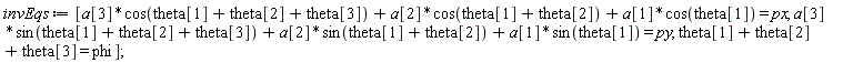 invEqs := [a[3]*cos(theta[1]+theta[2]+theta[3])+a[2]*cos(theta[1]+theta[2])+a[1]*cos(theta[1]) = px, a[3]*sin(theta[1]+theta[2]+theta[3])+a[2]*sin(theta[1]+theta[2])+a[1]*sin(theta[1]) = py, theta[1]+theta[2]+theta[3] = phi]