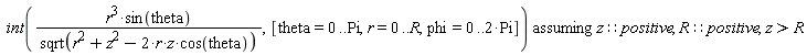 `assuming`([int(r^3*sin(theta)/sqrt(r^2+z^2-2*r*z*cos(theta)), [theta = 0 .. Pi, r = 0 .. R, phi = 0 .. 2*Pi])], [z::positive, R::positive, z > R])