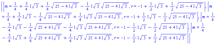 [[m = 1/4+((3/4)*I)*3^(1/2)+(1/4)*(25-(4*I)*3^(1/2))^(1/2)-((1/4)*I)*3^(1/2)*(25-(4*I)*3^(1/2))^(1/2), r = -1+((1/2)*I)*3^(1/2)+(1/2)*(25-(4*I)*3^(1/2))^(1/2)], [m = 1/4+((3/4)*I)*3^(1/2)-(1/4)*(25-(4*I)*3^(1/2))^(1/2)+((1/4)*I)*3^(1/2)*(25-(4*I)*3^(1/2))^(1/2), r = -1+((1/2)*I)*3^(1/2)-(1/2)*(25-(4*I)*3^(1/2))^(1/2)], [m = 1/4-((3/4)*I)*3^(1/2)-(1/4)*(25+(4*I)*3^(1/2))^(1/2)-((1/4)*I)*3^(1/2)*(25+(4*I)*3^(1/2))^(1/2), r = -1-((1/2)*I)*3^(1/2)-(1/2)*(25+(4*I)*3^(1/2))^(1/2)], [m = 1/4-((3/4)*I)*3^(1/2)+(1/4)*(25+(4*I)*3^(1/2))^(1/2)+((1/4)*I)*3^(1/2)*(25+(4*I)*3^(1/2))^(1/2), r = -1-((1/2)*I)*3^(1/2)+(1/2)*(25+(4*I)*3^(1/2))^(1/2)]]