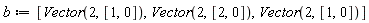 b := [Vector(2, [1, 0]), Vector(2, [2, 0]), Vector(2, [1, 0])]