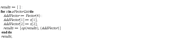 results := []; for x in aVectorList do AddVector := Vector(4); AddVector[1] := x[1]; AddVector[2] := x[2]; results := [op(results), AddVector] end do; results