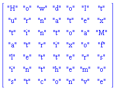 Matrix(7, 7, {(1, 1) = "H", (1, 2) = "o", (1, 3) = "w", (1, 4) = "d", (1, 5) = "o", (1, 6) = "I", (1, 7) = "t", (2, 1) = "u", (2, 2) = "r", (2, 3) = "n", (2, 4) = "a", (2, 5) = "t", (2, 6) = "e", (2, 7) = "x", (3, 1) = "t", (3, 2) = "i", (3, 3) = "n", (3, 4) = "t", (3, 5) = "o", (3, 6) = "a", (3, 7) = "M", (4, 1) = "a", (4, 2) = "t", (4, 3) = "r", (4, 4) = "i", (4, 5) = "x", (4, 6) = "o", (4, 7) = "f", (5, 1) = "l", (5, 2) = "e", (5, 3) = "t", (5, 4) = "t", (5, 5) = "e", (5, 6) = "r", (5, 7) = "s", (6, 1) = "i", (6, 2) = "n", (6, 3) = "t", (6, 4) = "h", (6, 5) = "e", (6, 6) = "m", (6, 7) = "o", (7, 1) = "s", (7, 2) = "t", (7, 3) = "c", (7, 4) = "o", (7, 5) = "n", (7, 6) = "v", (7, 7) = "e"})