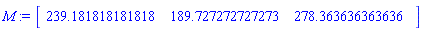 M := Vector[row](3, {(1) = 239.181818181818, (2) = 189.727272727273, (3) = 278.363636363636})
