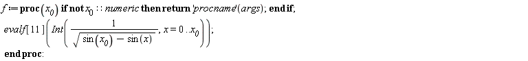 f := proc (x__0) if not x__0::numeric then return ('procname')(args) end if; evalf[11](Int(1/sqrt(sin(x__0)-sin(x)), x = 0 .. x__0)) end proc