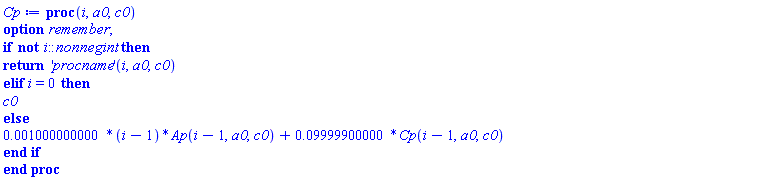 proc (i, a0, c0) option remember; if not i::nonnegint then return ('procname')(i, a0, c0) elif i = 0 then c0 else 0.1000000000e-2*(i-1)*Ap(i-1, a0, c0)+0.9999900000e-1*Cp(i-1, a0, c0) end if end proc