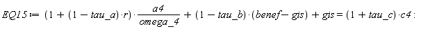 EQ15 := (1+(1-tau_a)*r)*a4/omega_4+(1-tau_b)*(benef-gis)+gis = (1+tau_c)*c4: