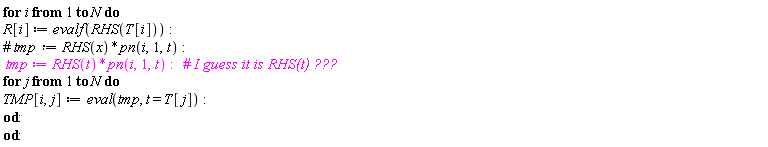 for i to N do R[i] := evalf(RHS(T[i])); tmp := RHS(t)*pn(i, 1, t); for j to N do TMP[i, j] := eval(tmp, t = T[j]) end do end do: