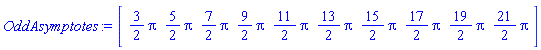 OddAsymptotes := Vector[row](10, {(1) = (3/2)*Pi, (2) = (5/2)*Pi, (3) = (7/2)*Pi, (4) = (9/2)*Pi, (5) = (11/2)*Pi, (6) = (13/2)*Pi, (7) = (15/2)*Pi, (8) = (17/2)*Pi, (9) = (19/2)*Pi, (10) = (21/2)*Pi})