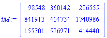 iM := Matrix(3, 3, {(1, 1) = 98548, (1, 2) = 360142, (1, 3) = 206555, (2, 1) = 841913, (2, 2) = 414734, (2, 3) = 1740986, (3, 1) = 155301, (3, 2) = 596971, (3, 3) = 414440})