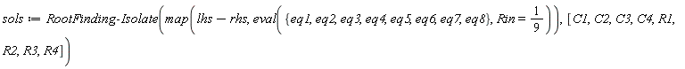 sols := RootFinding:-Isolate(map(lhs-rhs, eval({eq1, eq2, eq3, eq4, eq5, eq6, eq7, eq8}, Rin = 1/9)), [C1, C2, C3, C4, R1, R2, R3, R4])