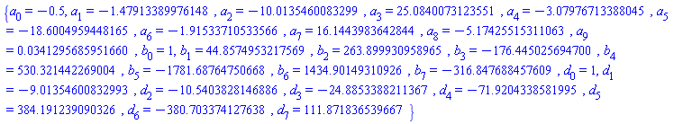 {a[0] = -.5, a[1] = -1.47913389976148, a[2] = -10.0135460083299, a[3] = 25.0840073123551, a[4] = -3.07976713388045, a[5] = -18.6004959448165, a[6] = -1.91533710533566, a[7] = 16.1443983642844, a[8] = -5.17425515311063, a[9] = 0.341295685951660e-1, b[0] = 1, b[1] = 44.8574953217569, b[2] = 263.899930958965, b[3] = -176.445025694700, b[4] = 530.321442269004, b[5] = -1781.68764750668, b[6] = 1434.90149310926, b[7] = -316.847688457609, d[0] = 1, d[1] = -9.01354600832993, d[2] = -10.5403828146886, d[3] = -24.8853388211367, d[4] = -71.9204338581995, d[5] = 384.191239090326, d[6] = -380.703374127638, d[7] = 111.871836539667}