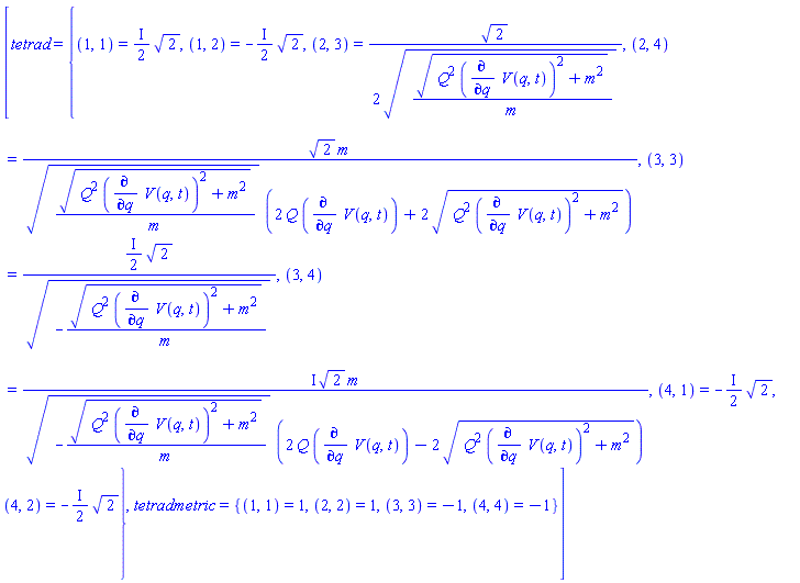 [tetrad = {(1, 1) = ((1/2)*I)*2^(1/2), (1, 2) = -((1/2)*I)*2^(1/2), (2, 3) = (1/2)*2^(1/2)/((Q^2*(diff(V(q, t), q))^2+m^2)^(1/2)/m)^(1/2), (2, 4) = 2^(1/2)*m/(((Q^2*(diff(V(q, t), q))^2+m^2)^(1/2)/m)^(1/2)*(2*Q*(diff(V(q, t), q))+2*(Q^2*(diff(V(q, t), q))^2+m^2)^(1/2))), (3, 3) = ((1/2)*I)*2^(1/2)/(-(Q^2*(diff(V(q, t), q))^2+m^2)^(1/2)/m)^(1/2), (3, 4) = I*2^(1/2)*m/((-(Q^2*(diff(V(q, t), q))^2+m^2)^(1/2)/m)^(1/2)*(2*Q*(diff(V(q, t), q))-2*(Q^2*(diff(V(q, t), q))^2+m^2)^(1/2))), (4, 1) = -((1/2)*I)*2^(1/2), (4, 2) = -((1/2)*I)*2^(1/2)}, tetradmetric = {(1, 1) = 1, (2, 2) = 1, (3, 3) = -1, (4, 4) = -1}]