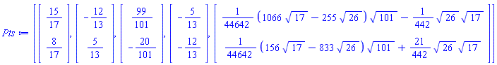 Pts := [Vector(2, {(1) = 15/17, (2) = 8/17}), Vector(2, {(1) = -12/13, (2) = 5/13}), Vector(2, {(1) = 99/101, (2) = -20/101}), Vector(2, {(1) = -5/13, (2) = -12/13}), Vector(2, {(1) = (1/44642)*(1066*17^(1/2)-255*26^(1/2))*101^(1/2)-(1/442)*26^(1/2)*17^(1/2), (2) = (1/44642)*(156*17^(1/2)-833*26^(1/2))*101^(1/2)+(21/442)*26^(1/2)*17^(1/2)})]