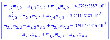 Matrix(4, 1, {(1, 1) = m[1, 2]*m[2, 2]+m[1, 3]*m[3, 2]+m[1, 4]*m[4, 2]-0.4279668887e-7, (2, 1) = m[2, 2]^2+m[2, 3]*m[3, 2]+m[2, 4]*m[4, 2]+0.3901148183e-7, (3, 1) = m[3, 2]*m[2, 2]+m[3, 3]*m[3, 2]+m[3, 4]*m[4, 2]-0.3900685346e-7, (4, 1) = m[2, 2]*m[4, 2]+m[3, 2]*m[4, 3]+m[4, 2]*m[4, 4]})