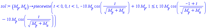 proc (M__p, M__a) options operator, arrow; piecewise(t < 0, 0, t < 1, -10*M__p*cos(t/(M__p+M__a)^(1/2))+10*M__p, 1 <= t, 10*M__p*cos((-1+t)/(M__p+M__a)^(1/2))-10*M__p*cos(t/(M__p+M__a)^(1/2))) end proc