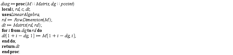 diag := proc (M::Matrix, dg::posint) local i, rd, c, dt; rd := LinearAlgebra:-RowDimension(M); dt := Matrix(rd, rd); for i from dg to rd do dt[1+i-dg, 1] := M[1+i-dg, i] end do; return dt end proc