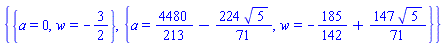 {{a = 0, w = -3/2}, {a = 4480/213-(224/71)*5^(1/2), w = -185/142+(147/71)*5^(1/2)}}