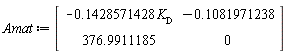 Matrix(2, 2, {(1, 1) = -.1428571428*`#msub(mi("K"),mi("D",fontstyle = "normal"))`, (1, 2) = -.1081971238, (2, 1) = 376.9911185, (2, 2) = 0})