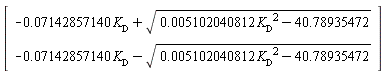 Vector(2, {(1) = -0.7142857140e-1*`#msub(mi("K"),mi("D",fontstyle = "normal"))`+sqrt(0.5102040812e-2*`#msub(mi("K"),mi("D",fontstyle = "normal"))`^2-40.78935472), (2) = -0.7142857140e-1*`#msub(mi("K"),mi("D",fontstyle = "normal"))`-sqrt(0.5102040812e-2*`#msub(mi("K"),mi("D",fontstyle = "normal"))`^2-40.78935472)})