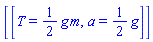 [[T = (1/2)*g*m, a = (1/2)*g]]