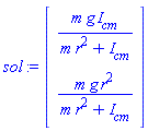 sol := Vector(2, {(1) = g*m*`#msub(mi("I"),mi("cm"))`/(m*r^2+`#msub(mi("I"),mi("cm"))`), (2) = g*m*r^2/(m*r^2+`#msub(mi("I"),mi("cm"))`)})