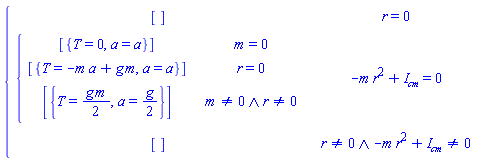 piecewise(r = 0, [], -m*r^2+`#msub(mi("I"),mi("cm"))` = 0, piecewise(m = 0, [{T = 0, a = a}], r = 0, [{T = -a*m+g*m, a = a}], m <> 0 and r <> 0, [{T = (1/2)*g*m, a = (1/2)*g}]), `and`(r <> 0, -m*r^2+`#msub(mi("I"),mi("cm"))` <> 0), [])