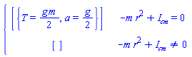 piecewise(-m*r^2+`#msub(mi("I"),mi("cm"))` = 0, [{T = (1/2)*g*m, a = (1/2)*g}], -m*r^2+`#msub(mi("I"),mi("cm"))` <> 0, [])