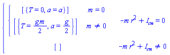 piecewise(-m*r^2+`#msub(mi("I"),mi("cm"))` = 0, piecewise(m = 0, [{T = 0, a = a}], m <> 0, [{T = (1/2)*g*m, a = (1/2)*g}]), -m*r^2+`#msub(mi("I"),mi("cm"))` <> 0, [])