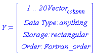 Y := Vector(4, {(1) = ` 1 .. 20 `*Vector[column], (2) = `Data Type: `*anything, (3) = `Storage: `*rectangular, (4) = `Order: `*Fortran_order})