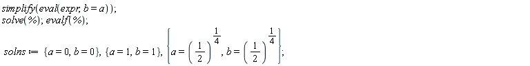 simplify(eval(expr, b = a)); solve(%); evalf(%); solns := {a = 0, b = 0}, {a = 1, b = 1}, {a = (1/2)^(1/4), b = (1/2)^(1/4)}