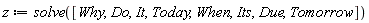 z := solve([Why, Do, It, Today, When, Its, Due, Tomorrow])