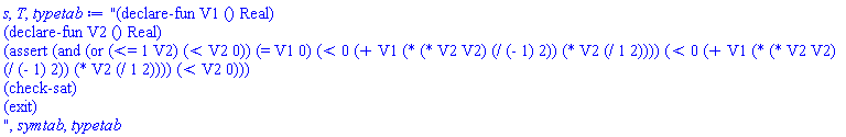 "(declare-fun V1 () Real)
(declare-fun V2 () Real)
(assert (and (or (<= 1 V2) (< V2 0)) (= V1 0) (< 0 (+ V1 (* (* V2 V2) (/ (- 1) 2)) (* V2 (/ 1 2)))) (< 0 (+ V1 (* (* V2 V2) (/ (- 1) 2)) (* V2 (/ 1 2)))) (< V2 0)))
(check-sat)
(exit)
", symtab, typetab