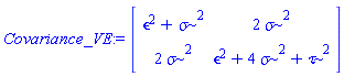 Covariance_VE := Matrix(2, 2, {(1, 1) = `&epsilon;`^2+`&sigma;`^2, (1, 2) = 2*`&sigma;`^2, (2, 1) = 2*`&sigma;`^2, (2, 2) = `&tau;`^2+`&epsilon;`^2+4*`&sigma;`^2})