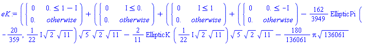eK := piecewise(0. <= 1-I, 0, 0.)+piecewise(I <= 0., 0, 0.)+piecewise(I <= 1, 0, 0.)+piecewise(0. <= -I, 0, 0.)-(162/3949)*EllipticPi(-20/359, (1/22*I)*sqrt(2)*sqrt(11))*sqrt(5)*sqrt(2)*sqrt(11)-(2/11)*EllipticK((1/22*I)*sqrt(2)*sqrt(11))*sqrt(5)*sqrt(2)*sqrt(11)-(180/136061)*Pi*sqrt(136061)