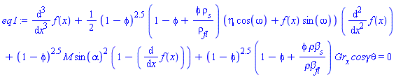 diff(diff(diff(f(x), x), x), x)+(1/2)*(1-phi)^2.5*(1-phi+phi*rho[s]/rho[fl])*(eta*cos(omega)+f(x)*sin(omega))*(diff(diff(f(x), x), x))+(1-phi)^2.5*M*sin(alpha)^2*(1-(diff(f(x), x)))+(1-phi)^2.5*(1-phi+phi*`&rho;&beta;`[s]/`&rho;&beta;`[fl])*Gr[x]*`cos&gamma;`*theta = 0