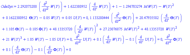 2.292073200*(diff(diff(W(Y), Y), Y))+1.622380952*(diff(W(Y), Y))+1-1.296703274*M*W(Y)-W(Y)^2+.1622380952*Theta(Y)-0.5e-1*W(Y)+0.5e-1*U(Y) = 0, 1.133280444*(diff(diff(Theta(Y), Y), Y))+20.47935582*(diff(Theta(Y), Y))+1.105*Theta(Y)-.105*Phi(Y)+48.13353720*(diff(W(Y), Y))^2+27.23076875*M*W(Y)^2+48.13353720*W(Y)^2+21*W(Y)^3+1.05*W(Y)-1.05*U(Y) = 0, diff(diff(U(Y), Y), Y)+.1*(diff(W(Y), Y))-.1*(diff(U(Y), Y)) = 0, diff(diff(Phi(Y), Y), Y)+.1*(diff(Theta(Y), Y))-.1*(diff(Phi(Y), Y)) = 0