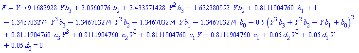 proc (Y) options operator, arrow; 9.1682928*Y*b[3]+3.0560976*b[2]+2.433571428*Y^2*b[3]+1.622380952*Y*b[2]+.8111904760*b[1]+1-1.346703274*Y^3*b[3]-1.346703274*Y^2*b[2]-1.346703274*Y*b[1]-1.346703274*b[0]-.5*(Y^3*b[3]+Y^2*b[2]+Y*b[1]+b[0])^2+.8111904760*c[3]*Y^3+.8111904760*c[2]*Y^2+.8111904760*c[1]*Y+.8111904760*c[0]+0.5e-1*d[2]*Y^2+0.5e-1*d[1]*Y+0.5e-1*d[0] = 0 end proc