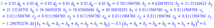 1+0.5e-1*d[0]+0.5e-1*d[1]+0.5e-1*d[2]+0.5e-1*d[3]+0.5e-1*d[4]-0.5e-1*b[0]+.7611904760*b[1]+4.628478552*b[2]+11.55186423*b[3]+21.53134750*b[4]+34.56692838*b[5]+50.65860686*b[6]+69.80638293*b[7]+.8111904760*c[0]+.8111904760*c[1]+.8111904760*c[2]+.8111904760*c[3]+.8111904760*c[4]+.8111904760*c[5]+.8111904760*c[6]+.8111904760*c[7]-1.296703274*M*(b[7]+b[6]+b[5]+b[4]+b[3]+b[2]+b[1]+b[0])-.5*(b[7]+b[6]+b[5]+b[4]+b[3]+b[2]+b[1]+b[0])^2 = 0