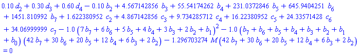.10*d[2]+.30*d[3]+.60*d[4]-.10*b[2]+4.567142856*b[3]+55.54174262*b[4]+231.0372846*b[5]+645.9404251*b[6]+1451.810992*b[7]+1.622380952*c[2]+4.867142856*c[3]+9.734285712*c[4]+16.22380952*c[5]+24.33571428*c[6]+34.06999999*c[7]-1.0*(7*b[7]+6*b[6]+5*b[5]+4*b[4]+3*b[3]+2*b[2]+b[1])^2-1.0*(b[7]+b[6]+b[5]+b[4]+b[3]+b[2]+b[1]+b[0])*(42*b[7]+30*b[6]+20*b[5]+12*b[4]+6*b[3]+2*b[2])-1.296703274*M*(42*b[7]+30*b[6]+20*b[5]+12*b[4]+6*b[3]+2*b[2]) = 0
