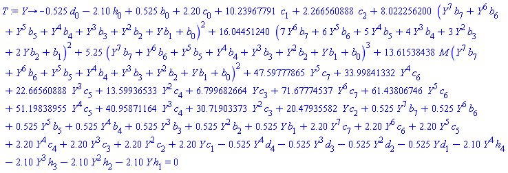 proc (Y) options operator, arrow; -.525*d[0]-2.10*h[0]+.525*b[0]+2.20*c[0]+10.23967791*c[1]+2.266560888*c[2]+8.022256200*(Y^7*b[7]+Y^6*b[6]+Y^5*b[5]+Y^4*b[4]+Y^3*b[3]+Y^2*b[2]+Y*b[1]+b[0])^2+16.04451240*(7*Y^6*b[7]+6*Y^5*b[6]+5*Y^4*b[5]+4*Y^3*b[4]+3*Y^2*b[3]+2*Y*b[2]+b[1])^2+5.25*(Y^7*b[7]+Y^6*b[6]+Y^5*b[5]+Y^4*b[4]+Y^3*b[3]+Y^2*b[2]+Y*b[1]+b[0])^3+13.61538438*M*(Y^7*b[7]+Y^6*b[6]+Y^5*b[5]+Y^4*b[4]+Y^3*b[3]+Y^2*b[2]+Y*b[1]+b[0])^2+47.59777865*Y^5*c[7]+33.99841332*Y^4*c[6]+22.66560888*Y^3*c[5]+13.59936533*Y^2*c[4]+6.799682664*Y*c[3]+71.67774537*Y^6*c[7]+61.43806746*Y^5*c[6]+51.19838955*Y^4*c[5]+40.95871164*Y^3*c[4]+30.71903373*Y^2*c[3]+20.47935582*Y*c[2]+.525*Y^7*b[7]+.525*Y^6*b[6]+.525*Y^5*b[5]+.525*Y^4*b[4]+.525*Y^3*b[3]+.525*Y^2*b[2]+.525*Y*b[1]+2.20*Y^7*c[7]+2.20*Y^6*c[6]+2.20*Y^5*c[5]+2.20*Y^4*c[4]+2.20*Y^3*c[3]+2.20*Y^2*c[2]+2.20*Y*c[1]-.525*Y^4*d[4]-.525*Y^3*d[3]-.525*Y^2*d[2]-.525*Y*d[1]-2.10*Y^4*h[4]-2.10*Y^3*h[3]-2.10*Y^2*h[2]-2.10*Y*h[1] = 0 end proc