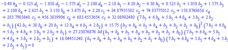 -8.40*h[4]-.525*d[1]-1.050*d[2]-1.575*d[3]-2.100*d[4]-2.10*h[1]-4.20*h[2]-6.30*h[3]+.525*b[1]+1.050*b[2]+1.575*b[3]+2.100*b[4]+2.625*b[5]+3.150*b[6]+3.675*b[7]+2.20*c[1]+24.87935582*c[2]+74.83775012*c[3]+158.8748656*c[4]+283.7903848*c[5]+456.3839906*c[6]+683.4553654*c[7]+32.08902480*(7*b[7]+6*b[6]+5*b[5]+4*b[4]+3*b[3]+2*b[2]+b[1])*(42*b[7]+30*b[6]+20*b[5]+12*b[4]+6*b[3]+2*b[2])+15.75*(b[7]+b[6]+b[5]+b[4]+b[3]+b[2]+b[1]+b[0])^2*(7*b[7]+6*b[6]+5*b[5]+4*b[4]+3*b[3]+2*b[2]+b[1])+27.23076876*M*(b[7]+b[6]+b[5]+b[4]+b[3]+b[2]+b[1]+b[0])*(7*b[7]+6*b[6]+5*b[5]+4*b[4]+3*b[3]+2*b[2]+b[1])+16.04451240*(b[7]+b[6]+b[5]+b[4]+b[3]+b[2]+b[1]+b[0])*(7*b[7]+6*b[6]+5*b[5]+4*b[4]+3*b[3]+2*b[2]+b[1]) = 0