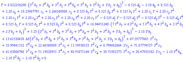 8.022256200*(Y^7*b[7]+Y^6*b[6]+Y^5*b[5]+Y^4*b[4]+Y^3*b[3]+Y^2*b[2]+Y*b[1]+b[0])^2-.525*d[0]-2.10*h[0]+.525*b[0]+2.20*c[0]+10.23967791*c[1]+2.266560888*c[2]+.525*b[5]*Y^5+.525*b[6]*Y^6+.525*b[7]*Y^7+2.20*c[1]*Y+2.20*c[2]*Y^2+2.20*c[3]*Y^3+2.20*c[4]*Y^4+2.20*c[5]*Y^5+2.20*c[6]*Y^6+2.20*c[7]*Y^7-.525*d[1]*Y-.525*d[2]*Y^2-.525*d[3]*Y^3-.525*d[4]*Y^4+.525*b[1]*Y+.525*b[2]*Y^2+.525*b[3]*Y^3+.525*b[4]*Y^4+16.04451240*(7*Y^6*b[7]+6*Y^5*b[6]+5*Y^4*b[5]+4*Y^3*b[4]+3*Y^2*b[3]+2*Y*b[2]+b[1])^2+5.25*(Y^7*b[7]+Y^6*b[6]+Y^5*b[5]+Y^4*b[4]+Y^3*b[3]+Y^2*b[2]+Y*b[1]+b[0])^3-2.10*Y*h[1]+13.61538438*M*(Y^7*b[7]+Y^6*b[6]+Y^5*b[5]+Y^4*b[4]+Y^3*b[3]+Y^2*b[2]+Y*b[1]+b[0])^2+47.59777865*Y^5*c[7]+33.99841332*Y^4*c[6]+22.66560888*Y^3*c[5]+13.59936533*Y^2*c[4]+6.799682664*Y*c[3]+71.67774537*Y^6*c[7]+61.43806746*Y^5*c[6]+51.19838955*Y^4*c[5]+40.95871164*Y^3*c[4]+30.71903373*Y^2*c[3]+20.47935582*Y*c[2]-2.10*Y^4*h[4]-2.10*Y^3*h[3]-2.10*Y^2*h[2] = 0