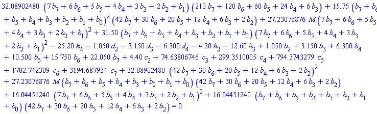 32.08902480*(7*b[7]+6*b[6]+5*b[5]+4*b[4]+3*b[3]+2*b[2]+b[1])*(210*b[7]+120*b[6]+60*b[5]+24*b[4]+6*b[3])+15.75*(b[7]+b[6]+b[5]+b[4]+b[3]+b[2]+b[1]+b[0])^2*(42*b[7]+30*b[6]+20*b[5]+12*b[4]+6*b[3]+2*b[2])+27.23076876*M*(7*b[7]+6*b[6]+5*b[5]+4*b[4]+3*b[3]+2*b[2]+b[1])^2+31.50*(b[7]+b[6]+b[5]+b[4]+b[3]+b[2]+b[1]+b[0])*(7*b[7]+6*b[6]+5*b[5]+4*b[4]+3*b[3]+2*b[2]+b[1])^2-25.20*h[4]-1.050*d[2]-3.150*d[3]-6.300*d[4]-4.20*h[2]-12.60*h[3]+1.050*b[2]+3.150*b[3]+6.300*b[4]+10.500*b[5]+15.750*b[6]+22.050*b[7]+4.40*c[2]+74.63806746*c[3]+299.3510005*c[4]+794.3743279*c[5]+1702.742309*c[6]+3194.687934*c[7]+32.08902480*(42*b[7]+30*b[6]+20*b[5]+12*b[4]+6*b[3]+2*b[2])^2+27.23076876*M*(b[7]+b[6]+b[5]+b[4]+b[3]+b[2]+b[1]+b[0])*(42*b[7]+30*b[6]+20*b[5]+12*b[4]+6*b[3]+2*b[2])+16.04451240*(7*b[7]+6*b[6]+5*b[5]+4*b[4]+3*b[3]+2*b[2]+b[1])^2+16.04451240*(b[7]+b[6]+b[5]+b[4]+b[3]+b[2]+b[1]+b[0])*(42*b[7]+30*b[6]+20*b[5]+12*b[4]+6*b[3]+2*b[2]) = 0